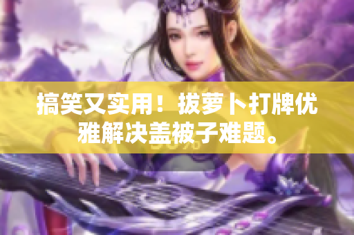 搞笑又實用！拔蘿卜打牌優(yōu)雅解決蓋被子難題。