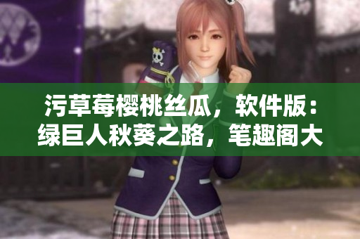污草莓櫻桃絲瓜，軟件版：綠巨人秋葵之路，筆趣閣大作聽我講。