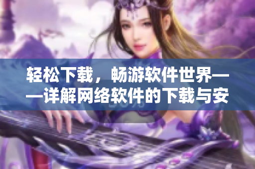 輕松下載，暢游軟件世界——詳解網(wǎng)絡(luò)軟件的下載與安裝