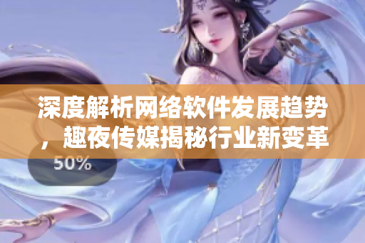 深度解析網(wǎng)絡(luò)軟件發(fā)展趨勢，趣夜傳媒揭秘行業(yè)新變革