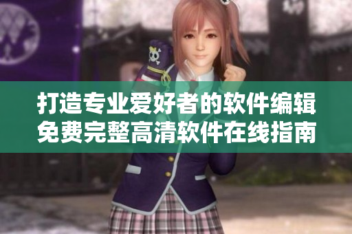 打造專業(yè)愛好者的軟件編輯免費(fèi)完整高清軟件在線指南
