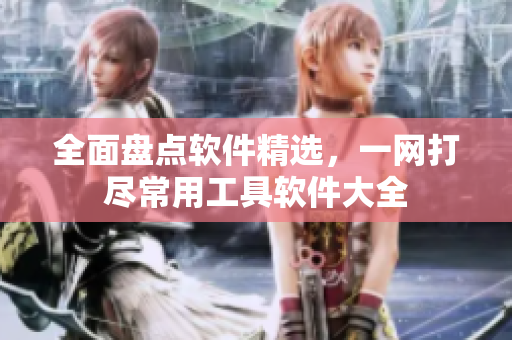 全面盤(pán)點(diǎn)軟件精選，一網(wǎng)打盡常用工具軟件大全