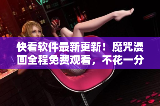 快看軟件最新更新！魔咒漫畫全程免費(fèi)觀看，不花一分錢！