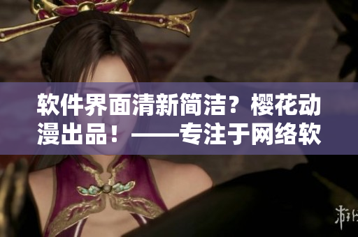軟件界面清新簡潔？櫻花動漫出品！——專注于網絡軟件的門戶