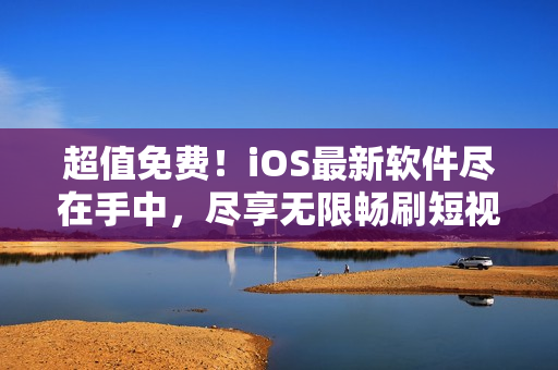超值免費！iOS最新軟件盡在手中，盡享無限暢刷短視頻9.1版本