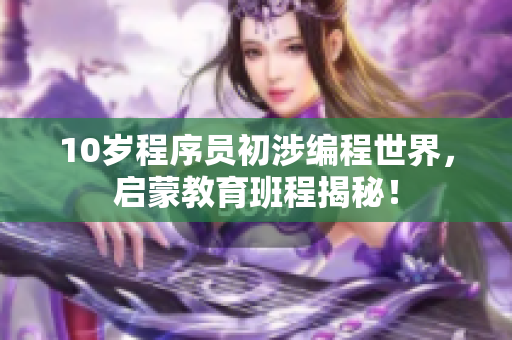 10歲程序員初涉編程世界，啟蒙教育班程揭秘！