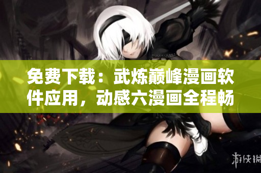 免費(fèi)下載：武煉巔峰漫畫軟件應(yīng)用，動(dòng)感六漫畫全程暢讀