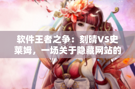 軟件王者之爭(zhēng)：刻晴VS史萊姆，一場(chǎng)關(guān)于隱藏網(wǎng)站的驚天較量