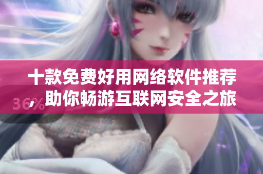 十款免費好用網(wǎng)絡(luò)軟件推薦，助你暢游互聯(lián)網(wǎng)安全之旅