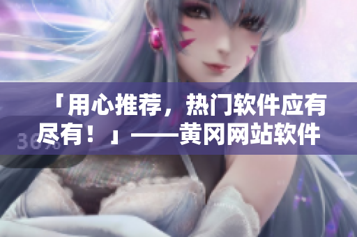 「用心推薦，熱門軟件應(yīng)有盡有！」——黃岡網(wǎng)站軟件專題，全方位為你解讀！