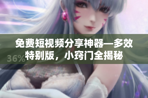 免費短視頻分享神器—多效特別版，小竅門全揭秘