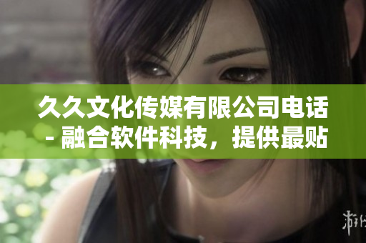 久久文化傳媒有限公司電話 - 融合軟件科技，提供最貼心服務(wù)