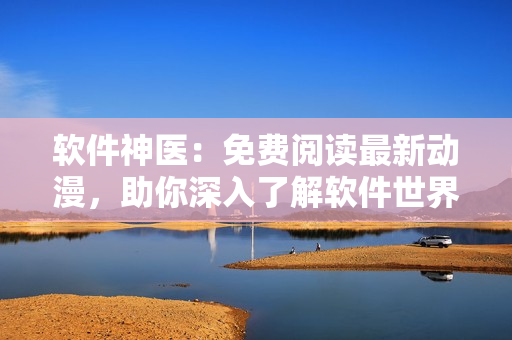 軟件神醫(yī)：免費(fèi)閱讀最新動漫，助你深入了解軟件世界！
