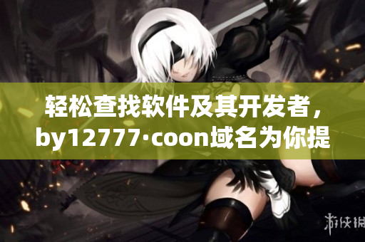 輕松查找軟件及其開發(fā)者，by12777·coon域名為你提供一站式查詢服務(wù)