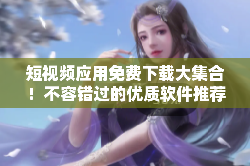 短視頻應(yīng)用免費(fèi)下載大集合！不容錯(cuò)過(guò)的優(yōu)質(zhì)軟件推薦！