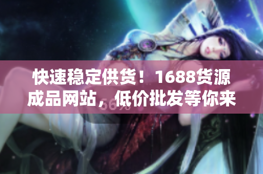 快速穩(wěn)定供貨！1688貨源成品網(wǎng)站，低價(jià)批發(fā)等你來~
