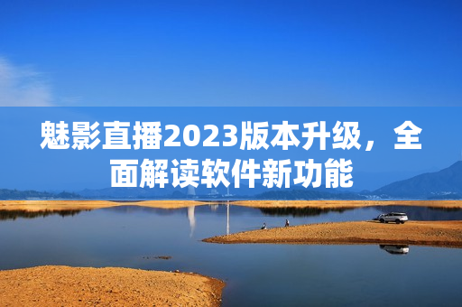 魅影直播2023版本升級(jí)，全面解讀軟件新功能