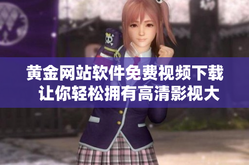黃金網(wǎng)站軟件免費(fèi)視頻下載  讓你輕松擁有高清影視大片