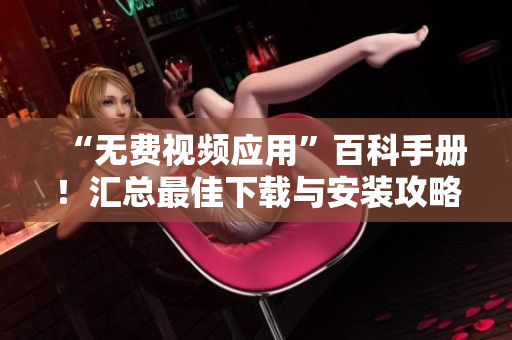 “無(wú)費(fèi)視頻應(yīng)用”百科手冊(cè)！匯總最佳下載與安裝攻略，解決您的一切疑問(wèn)。