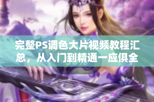 完整PS調(diào)色大片視頻教程匯總，從入門到精通一應(yīng)俱全！