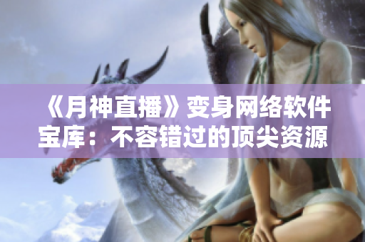 《月神直播》變身網(wǎng)絡(luò)軟件寶庫：不容錯過的頂尖資源與技術(shù)分享！