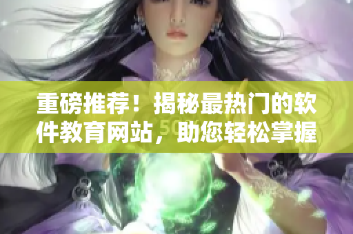 重磅推薦！揭秘最熱門(mén)的軟件教育網(wǎng)站，助您輕松掌握軟件技能！