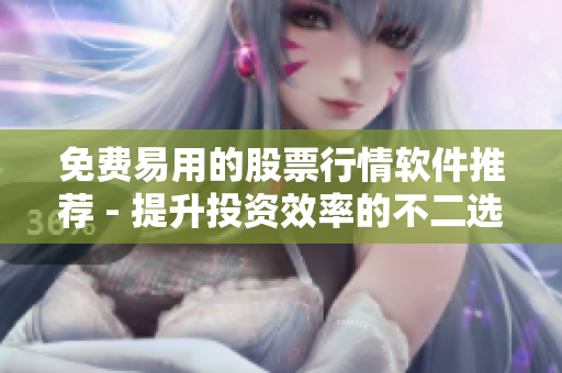 免費(fèi)易用的股票行情軟件推薦 - 提升投資效率的不二選擇