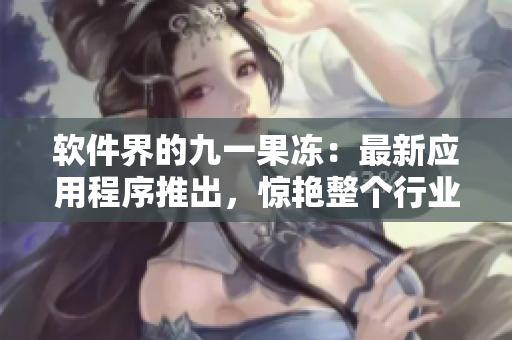 軟件界的九一果凍：最新應(yīng)用程序推出，驚艷整個行業(yè)！