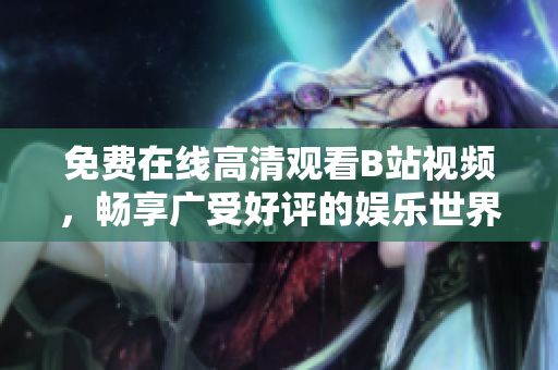 免費在線高清觀看B站視頻，暢享廣受好評的娛樂世界