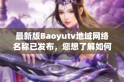 最新版Baoyutv地域網(wǎng)絡(luò)名稱已發(fā)布，您想了解如何下載和使用該軟件嗎？