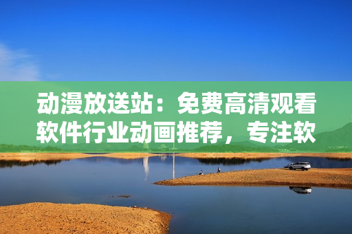 動(dòng)漫放送站：免費(fèi)高清觀看軟件行業(yè)動(dòng)畫推薦，專注軟件技術(shù)知識(shí)分享