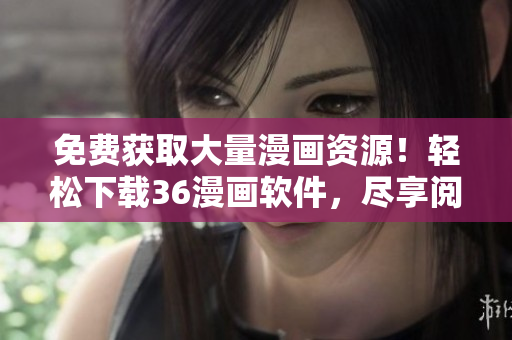 免費獲取大量漫畫資源！輕松下載36漫畫軟件，盡享閱讀樂趣！