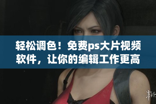 輕松調(diào)色！免費(fèi)ps大片視頻軟件，讓你的編輯工作更高效