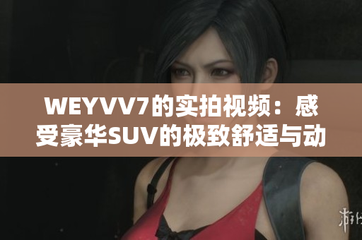 WEYVV7的實拍視頻：感受豪華SUV的極致舒適與動感駕駛