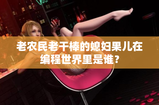 老農(nóng)民老干棒的媳婦果兒在編程世界里是誰？