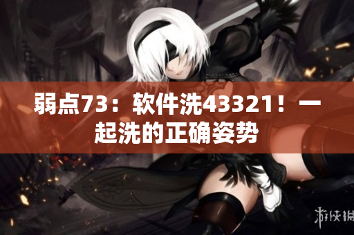弱點73：軟件洗43321！一起洗的正確姿勢