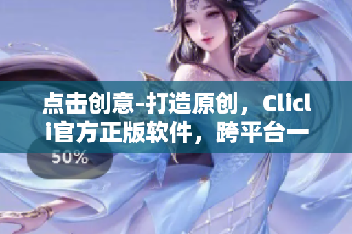 點(diǎn)擊創(chuàng)意-打造原創(chuàng)，Clicli官方正版軟件，跨平臺一鍵創(chuàng)作