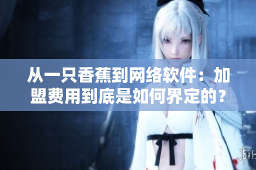 從一只香蕉到網(wǎng)絡(luò)軟件：加盟費(fèi)用到底是如何界定的？