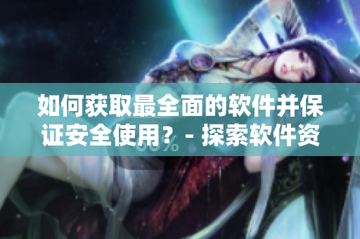 如何獲取最全面的軟件并保證安全使用？- 探索軟件資源分享平臺