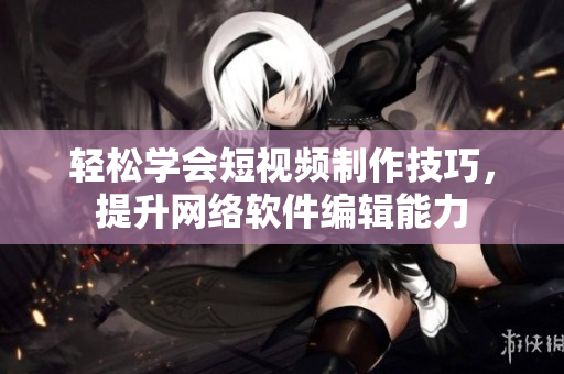 輕松學(xué)會短視頻制作技巧，提升網(wǎng)絡(luò)軟件編輯能力