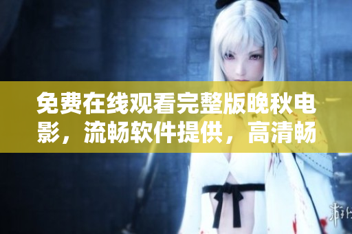 免費(fèi)在線觀看完整版晚秋電影，流暢軟件提供，高清暢享宅家影院