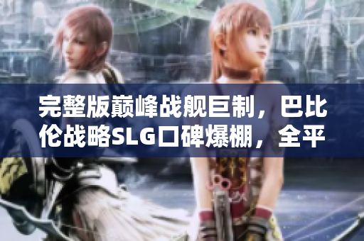 完整版巔峰戰(zhàn)艦巨制，巴比倫戰(zhàn)略SLG口碑爆棚，全平臺震撼發(fā)售！