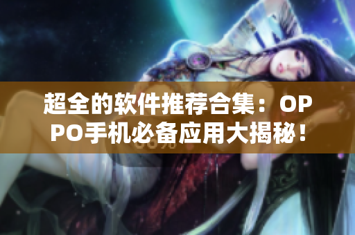 超全的軟件推薦合集：OPPO手機(jī)必備應(yīng)用大揭秘！