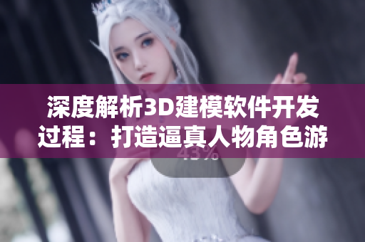 深度解析3D建模軟件開發(fā)過程：打造逼真人物角色游戲
