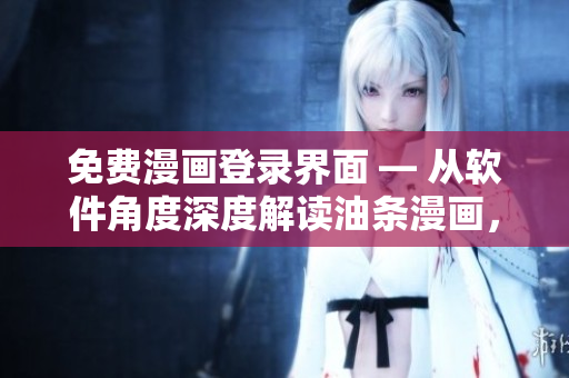 免費漫畫登錄界面 — 從軟件角度深度解讀油條漫畫，探索其網(wǎng)絡(luò)應(yīng)用與技術(shù)特點