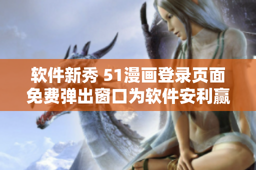 軟件新秀 51漫畫(huà)登錄頁(yè)面免費(fèi)彈出窗口為軟件安利贏得目光
