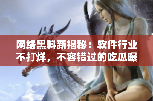 網(wǎng)絡(luò)黑料新揭秘：軟件行業(yè)不打烊，不容錯(cuò)過的吃瓜曝光！