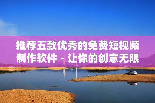推薦五款優(yōu)秀的免費(fèi)短視頻制作軟件 - 讓你的創(chuàng)意無限發(fā)揮!