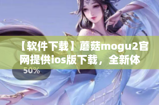 【軟件下載】蘑菇mogu2官網(wǎng)提供ios版下載，全新體驗(yàn)！