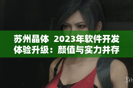 蘇州晶體  2023年軟件開發(fā)體驗升級：顏值與實力并存